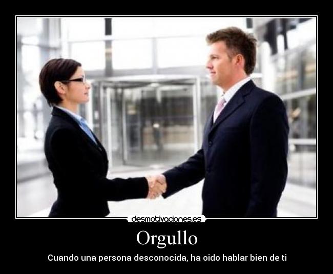 Orgullo - Cuando una persona desconocida, ha oido hablar bien de ti