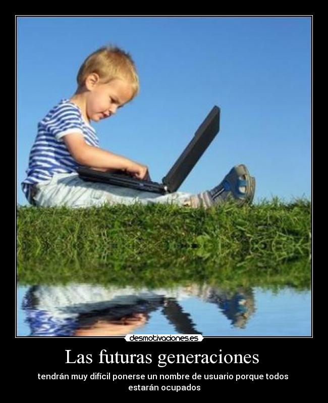 Las futuras generaciones  - tendrán muy difícil ponerse un nombre de usuario porque todos 
estarán ocupados