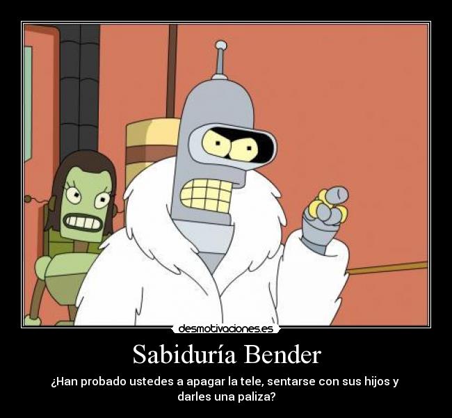 Sabiduría Bender - ¿Han probado ustedes a apagar la tele, sentarse con sus hijos y 
darles una paliza?