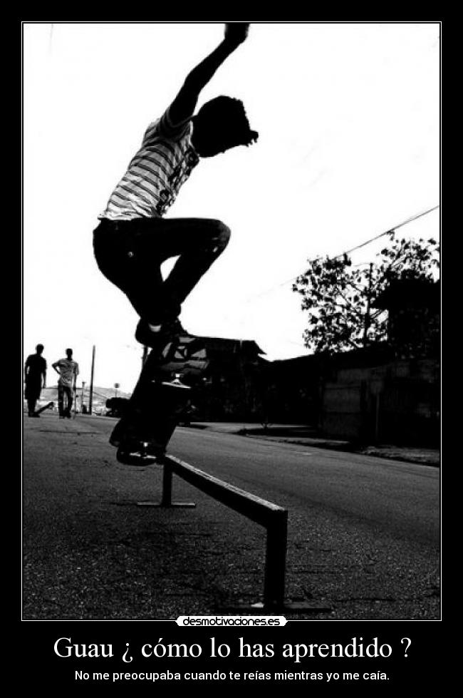 Guau ¿ cómo lo has aprendido ? - No me preocupaba cuando te reías mientras yo me caía.