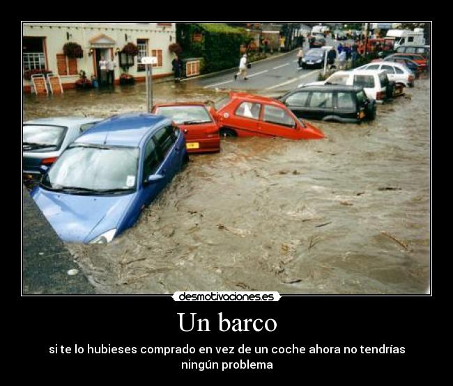 Un barco - si te lo hubieses comprado en vez de un coche ahora no tendrías
ningún problema