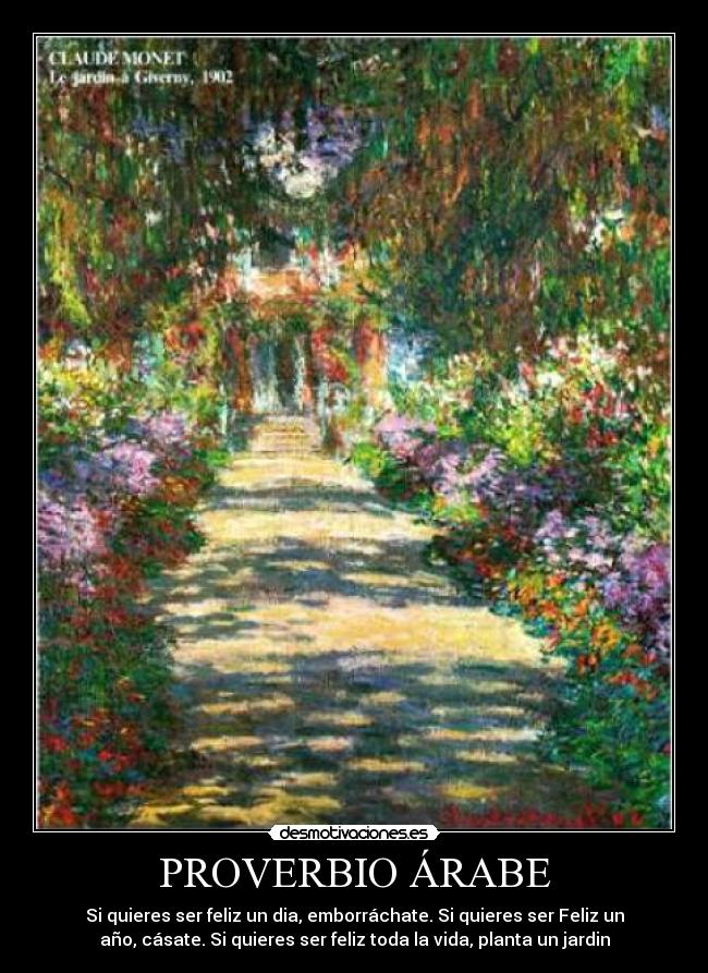 PROVERBIO ÁRABE - Si quieres ser feliz un dia, emborráchate. Si quieres ser Feliz un
año, cásate. Si quieres ser feliz toda la vida, planta un jardin