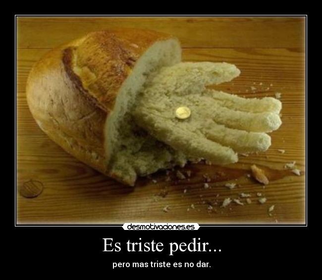 Es triste pedir... - pero mas triste es no dar.