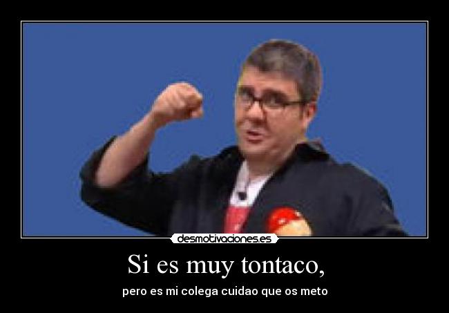 Si es muy tontaco, - pero es mi colega cuidao que os meto