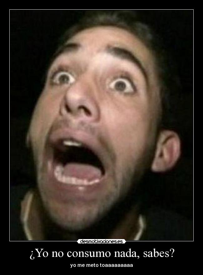 ¿Yo no consumo nada, sabes? - 