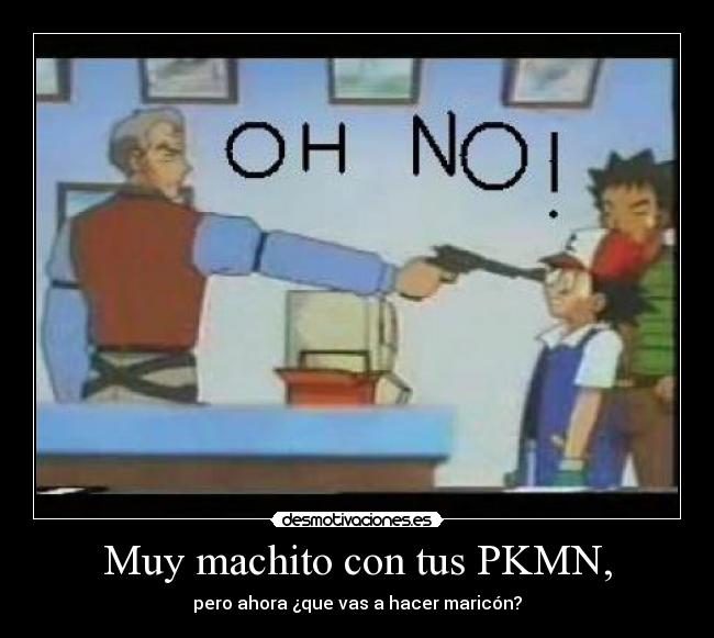 Muy machito con tus PKMN, - pero ahora ¿que vas a hacer maricón?