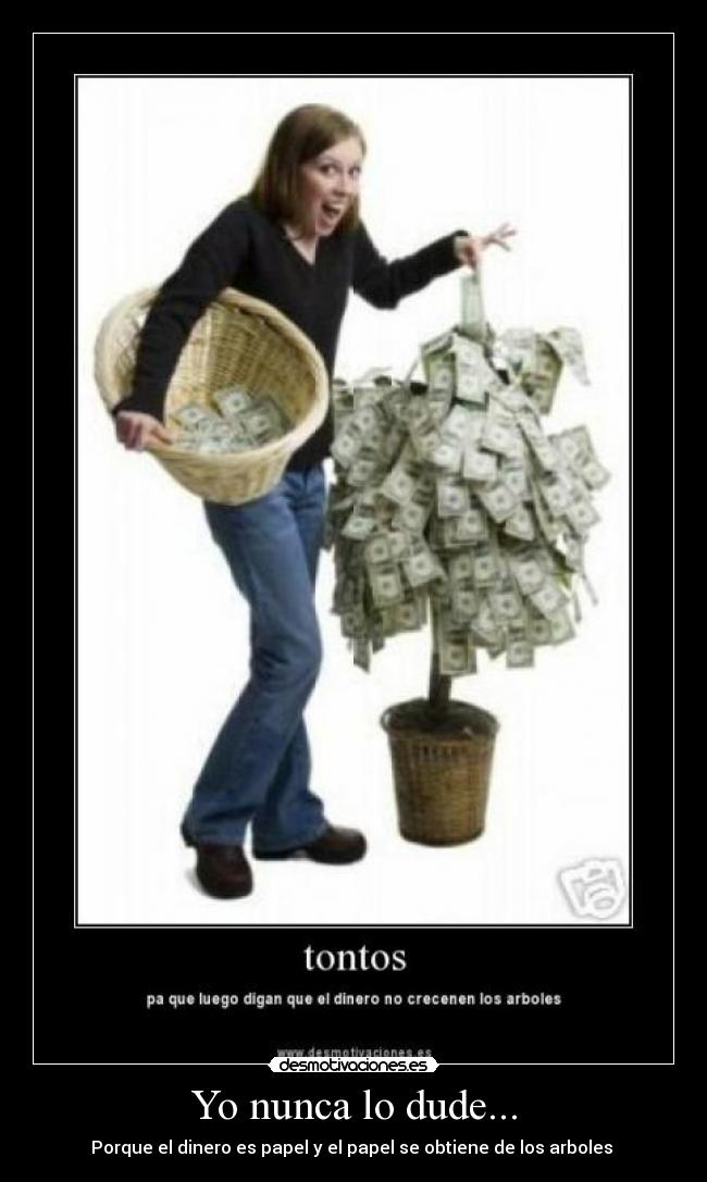 Yo nunca lo dude... - Porque el dinero es papel y el papel se obtiene de los arboles 