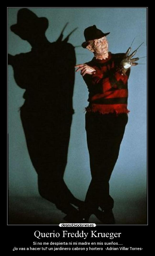 Querio Freddy Krueger - Si no me despierta ni mi madre en mis sueños.....
¿lo vas a hacer tu? un jardinero cabron y hortero -Adrian Villar Torres-