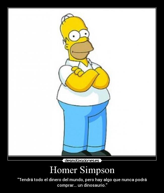 Homer Simpson - \Tendrá todo el dinero del mundo, pero hay algo que nunca podrá comprar... un dinosaurio.\