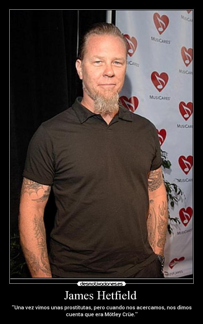 James Hetfield  - \\Una vez vimos unas prostitutas, pero cuando nos acercamos, nos dimos cuenta que era Mötley Crüe.\\