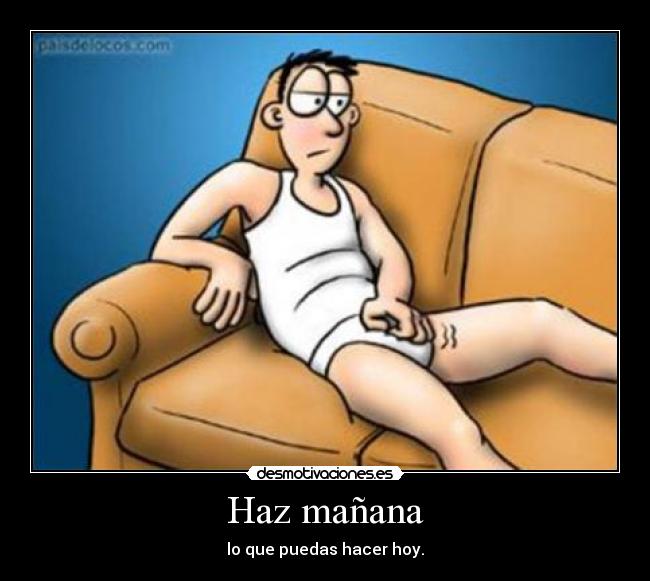 Haz mañana - lo que puedas hacer hoy.