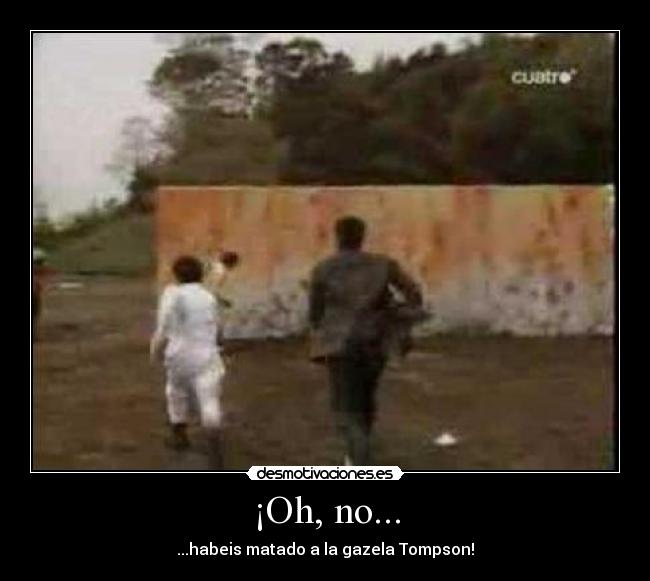 ¡Oh, no... - ...habeis matado a la gazela Tompson!