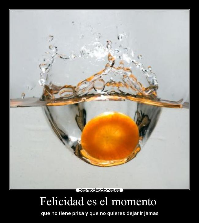 Felicidad es el momento - que no tiene prisa y que no quieres dejar ir jamas