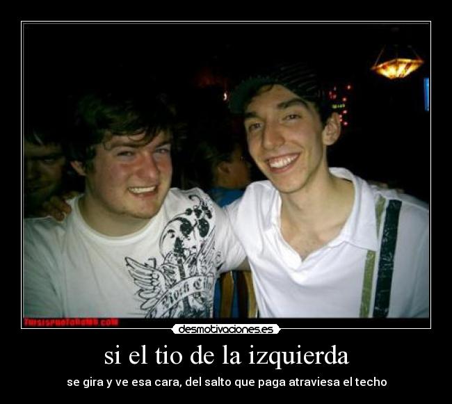 si el tio de la izquierda - se gira y ve esa cara, del salto que paga atraviesa el techo