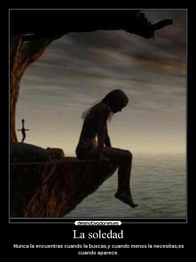 La soledad -  Nunca la encuentras cuando la buscas,y cuando menos la necesitas,es cuando aparece.