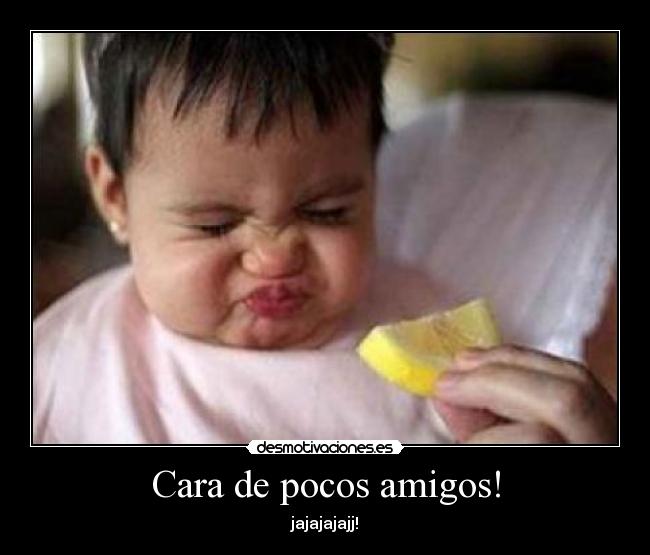 Cara de pocos amigos! - jajajajajj!