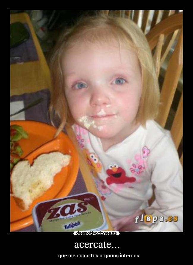 acercate... - ...que me como tus organos internos