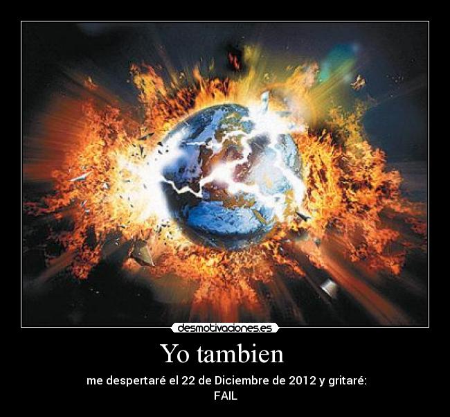 Yo tambien  -  me despertaré el 22 de Diciembre de 2012 y gritaré:
FAIL