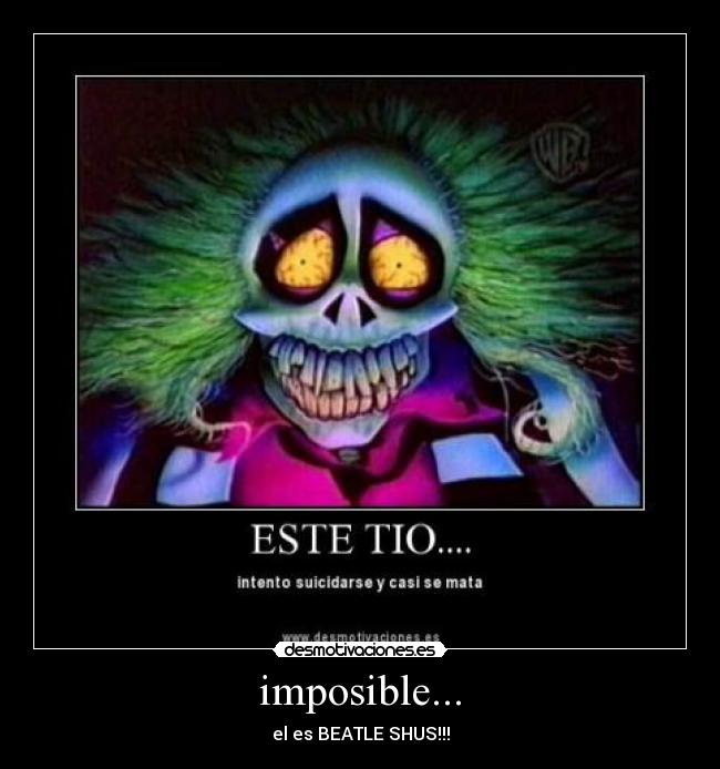 imposible... - el es BEATLE SHUS!!!