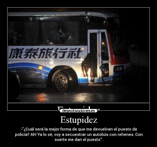 Estupidez - -\¿Cuál será la mejor forma de que me devuelvan el puesto de policía? Ah! Ya lo sé, voy a secuestrar un autobús con rehenes. Con suerte me dan el puesto\.