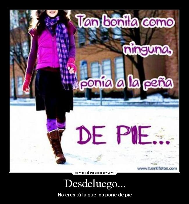 Desdeluego... - No eres tú la que los pone de pie