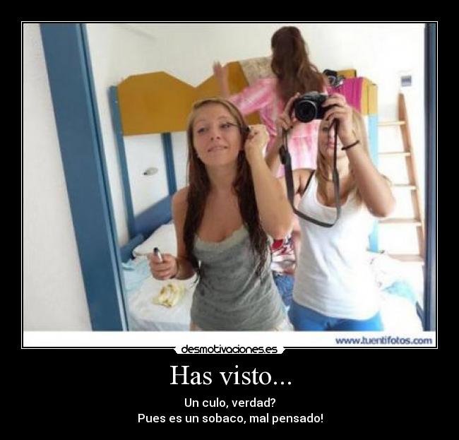 Has visto... - Un culo, verdad?
Pues es un sobaco, mal pensado!