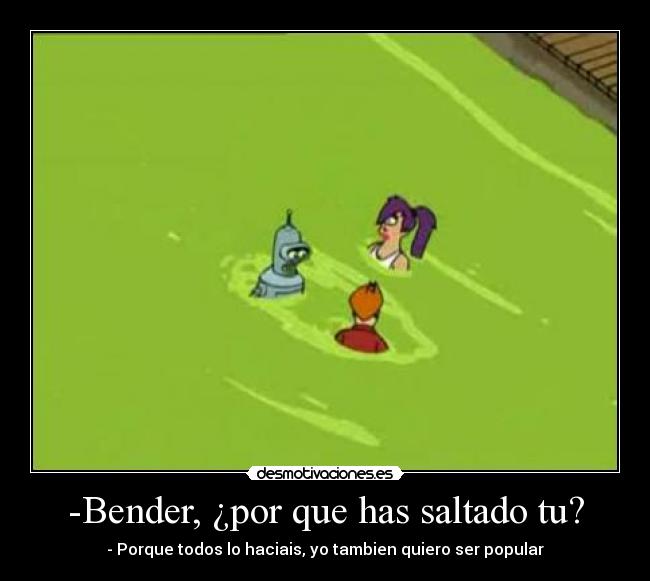 -Bender, ¿por que has saltado tu? - - Porque todos lo haciais, yo tambien quiero ser popular