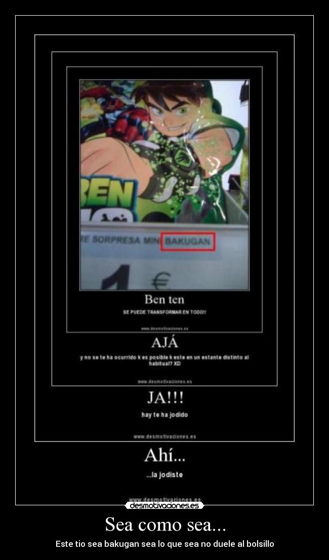 Sea como sea... - Este tio sea bakugan sea lo que sea no duele al bolsillo