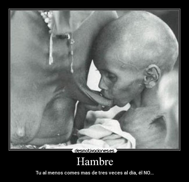 Hambre - Tu al menos comes mas de tres veces al día, él NO...