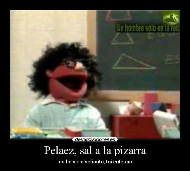 Pelaez, sal a la pizarra - no he vinio señorita, toi enfermo