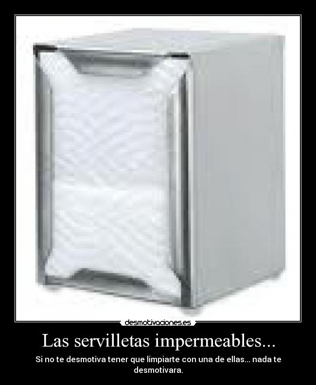 Las servilletas impermeables... - Si no te desmotiva tener que limpiarte con una de ellas... nada te
desmotivara.