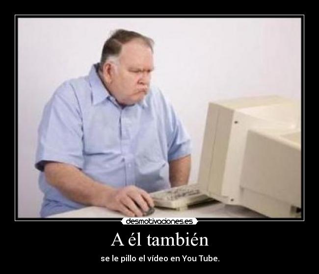 A él también - se le pillo el vídeo en You Tube.