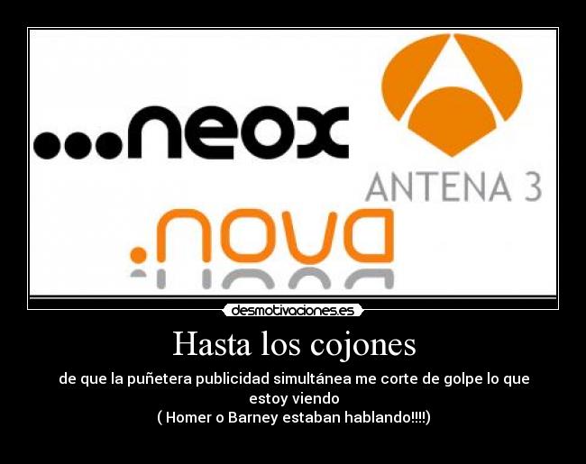 Hasta los cojones - de que la puñetera publicidad simultánea me corte de golpe lo que estoy viendo
( Homer o Barney estaban hablando!!!!)
