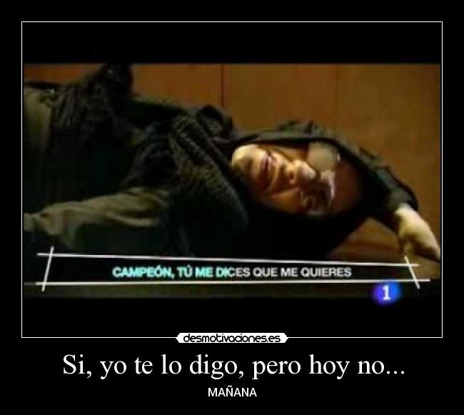 Si, yo te lo digo, pero hoy no... -