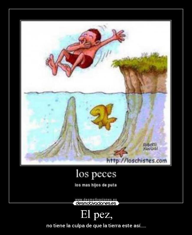 El pez, - no tiene la culpa de que la tierra este así.....