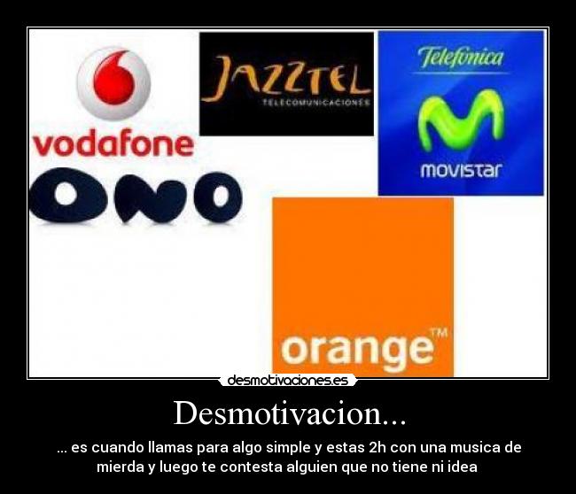 Desmotivacion... - ... es cuando llamas para algo simple y estas 2h con una musica de
mierda y luego te contesta alguien que no tiene ni idea 