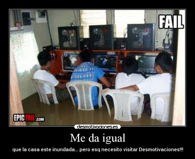 Me da igual - que la casa este inundada... pero esq necesito visitar Desmotivaciones!!!