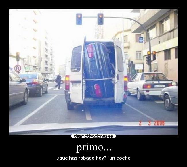 primo... - ¿que has robado hoy? -un coche