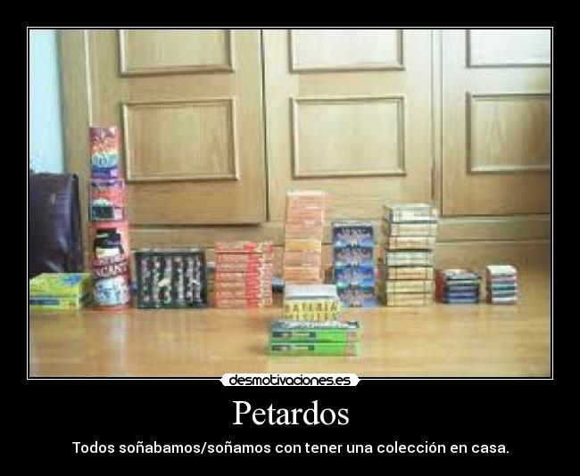 Petardos - Todos soñabamos/soñamos con tener una colección en casa.