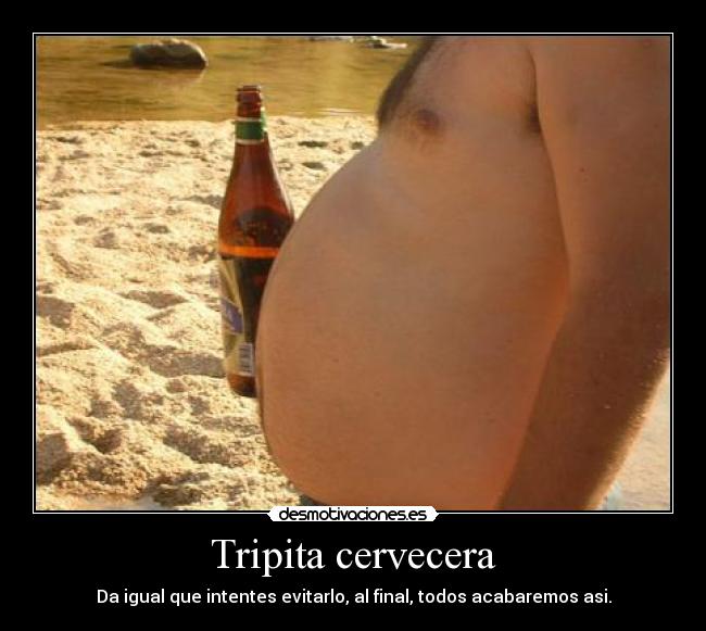 Tripita cervecera - Da igual que intentes evitarlo, al final, todos acabaremos asi.
