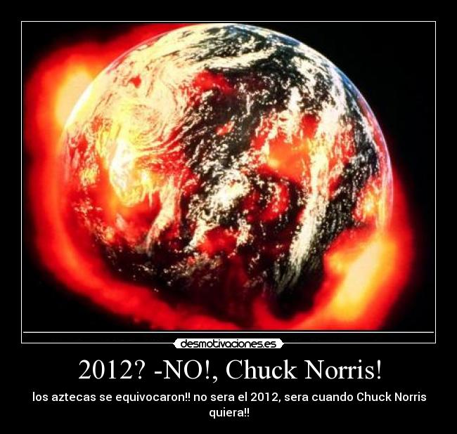 2012? -NO!, Chuck Norris! - los aztecas se equivocaron!! no sera el 2012, sera cuando Chuck Norris quiera!!