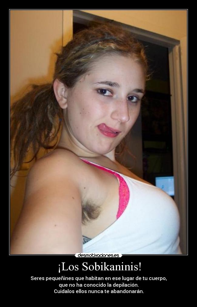 ¡Los Sobikaninis! - Seres pequeñines que habitan en ese lugar de tu cuerpo,
que no ha conocido la depilación.
Cuidalos ellos nunca te abandonarán.