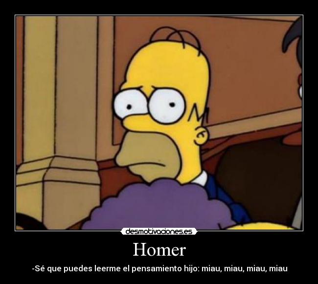 Homer - -Sé que puedes leerme el pensamiento hijo: miau, miau, miau, miau