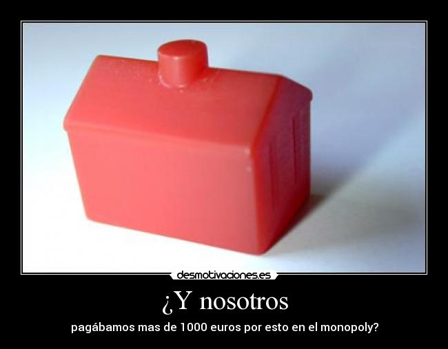 ¿Y nosotros - pagábamos mas de 1000 euros por esto en el monopoly?