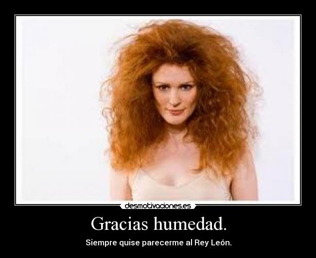 Gracias humedad. - Siempre quise parecerme al Rey León.