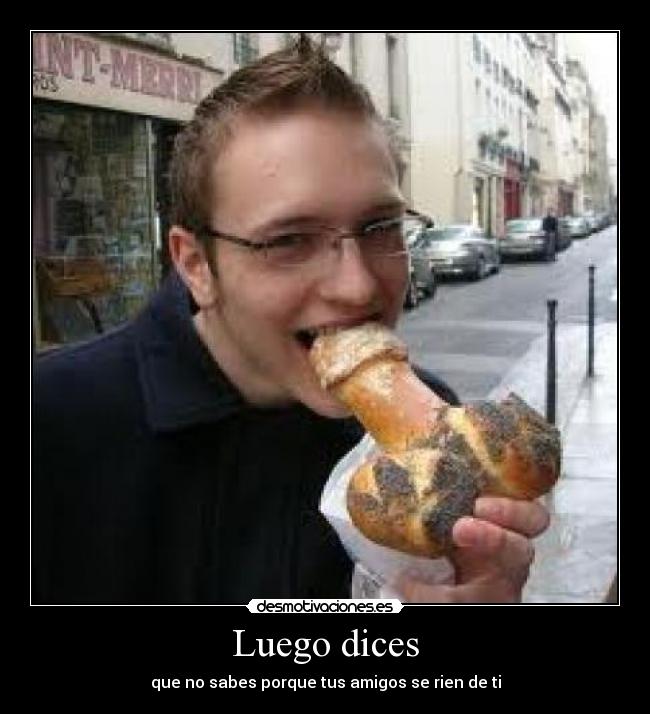 Luego dices - que no sabes porque tus amigos se rien de ti