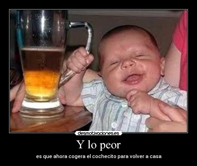 Y lo peor - es que ahora cogera el cochecito para volver a casa