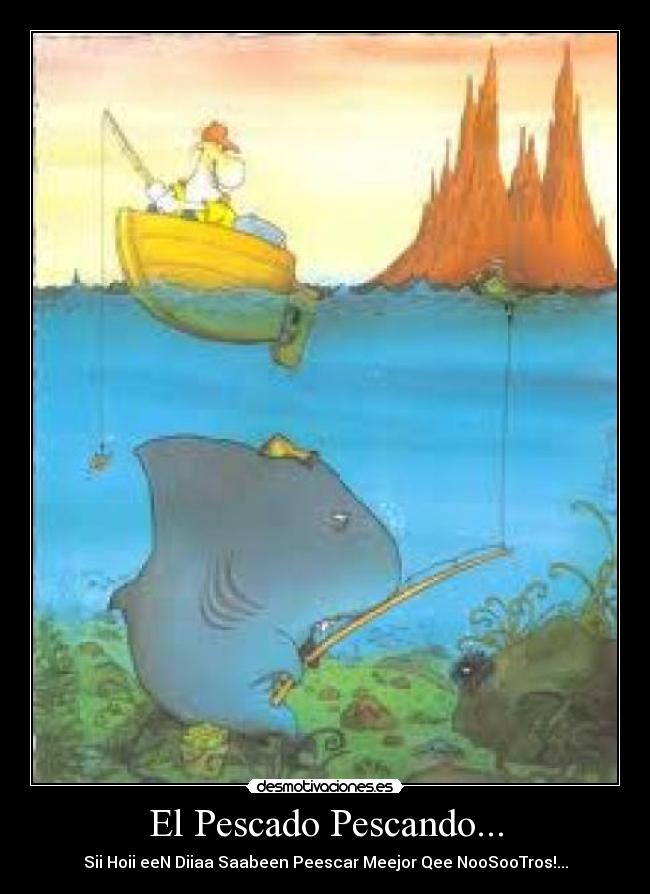 El Pescado Pescando... - Sii Hoii eeN Diiaa Saabeen Peescar Meejor Qee NooSooTros!...