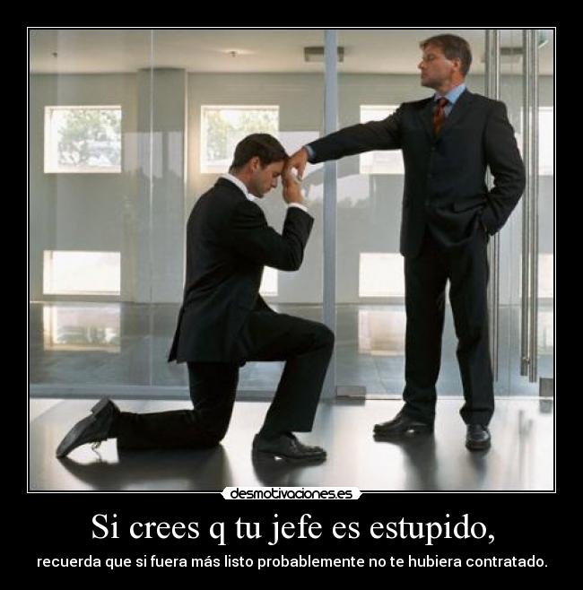 Si crees q tu jefe es estupido, - recuerda que si fuera más listo probablemente no te hubiera contratado.