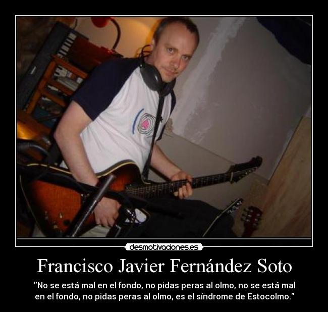 Francisco Javier Fernández Soto - \No se está mal en el fondo, no pidas peras al olmo, no se está mal en el fondo, no pidas peras al olmo, es el síndrome de Estocolmo.\